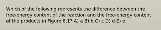 Which of the following represents the difference between the free-energy content of the reaction and the free-energy content of the products in Figure 8.1? A) a B) b C) c D) d E) e