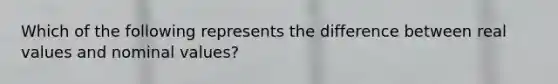 Which of the following represents the difference between real values and nominal values?