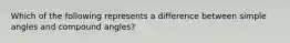 Which of the following represents a difference between simple angles and compound angles?