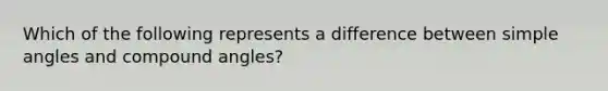 Which of the following represents a difference between simple angles and compound angles?