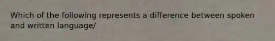 Which of the following represents a difference between spoken and written language/