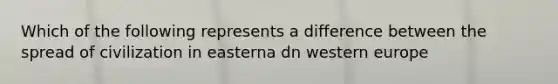 Which of the following represents a difference between the spread of civilization in easterna dn western europe