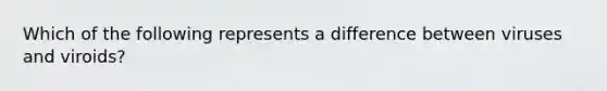 Which of the following represents a difference between viruses and viroids?