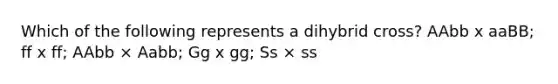 Which of the following represents a dihybrid cross? AAbb x aaBB; ff x ff; AAbb × Aabb; Gg x gg; Ss × ss