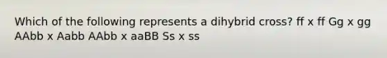 Which of the following represents a dihybrid cross? ff x ff Gg x gg AAbb x Aabb AAbb x aaBB Ss x ss