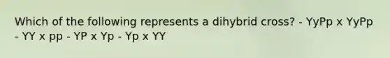 Which of the following represents a dihybrid cross? - YyPp x YyPp - YY x pp - YP x Yp - Yp x YY