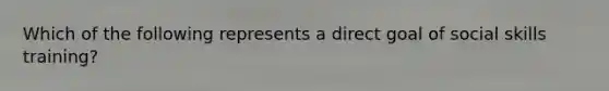 Which of the following represents a direct goal of social skills training?