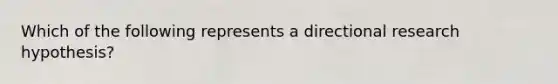 Which of the following represents a directional research hypothesis?