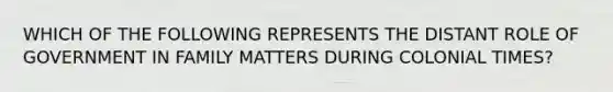 WHICH OF THE FOLLOWING REPRESENTS THE DISTANT ROLE OF GOVERNMENT IN FAMILY MATTERS DURING COLONIAL TIMES?