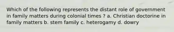 Which of the following represents the distant role of government in family matters during colonial times ? a. Christian doctorine in family matters b. stem family c. heterogamy d. dowry