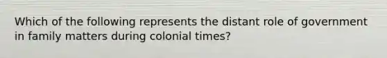 Which of the following represents the distant role of government in family matters during colonial times?