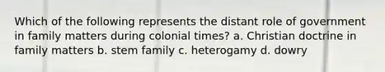 Which of the following represents the distant role of government in family matters during colonial times? a. Christian doctrine in family matters b. stem family c. heterogamy d. dowry