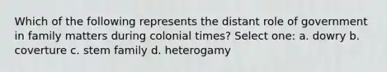 Which of the following represents the distant role of government in family matters during colonial times? Select one: a. dowry b. coverture c. stem family d. heterogamy