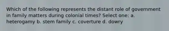 Which of the following represents the distant role of government in family matters during colonial times? Select one: a. heterogamy b. stem family c. coverture d. dowry