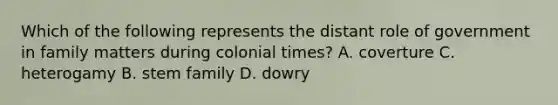 Which of the following represents the distant role of government in family matters during colonial times? A. coverture C. heterogamy B. stem family D. dowry