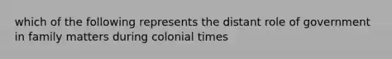 which of the following represents the distant role of government in family matters during colonial times