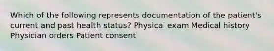 Which of the following represents documentation of the patient's current and past health status? Physical exam Medical history Physician orders Patient consent