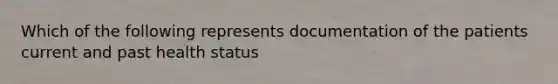 Which of the following represents documentation of the patients current and past health status