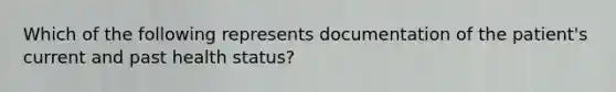 Which of the following represents documentation of the patient's current and past health status?