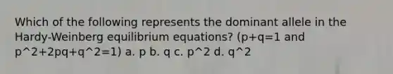 Which of the following represents the dominant allele in the Hardy-Weinberg equilibrium equations? (p+q=1 and p^2+2pq+q^2=1) a. p b. q c. p^2 d. q^2