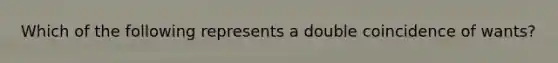 Which of the following represents a double coincidence of wants?