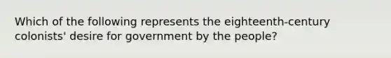 Which of the following represents the eighteenth-century colonists' desire for government by the people?