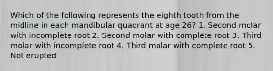 Which of the following represents the eighth tooth from the midline in each mandibular quadrant at age 26? 1. Second molar with incomplete root 2. Second molar with complete root 3. Third molar with incomplete root 4. Third molar with complete root 5. Not erupted