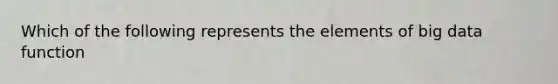 Which of the following represents the elements of big data function