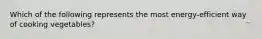 Which of the following represents the most energy-efficient way of cooking vegetables?