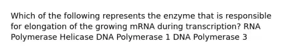 Which of the following represents the enzyme that is responsible for elongation of the growing mRNA during transcription? RNA Polymerase Helicase DNA Polymerase 1 DNA Polymerase 3