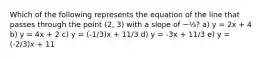 Which of the following represents the equation of the line that passes through the point (2, 3) with a slope of −⅓? a) y = 2x + 4 b) y = 4x + 2 c) y = (-1/3)x + 11/3 d) y = -3x + 11/3 e) y = (-2/3)x + 11