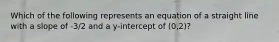 Which of the following represents an equation of a straight line with a slope of -3/2 and a y-intercept of (0,2)?