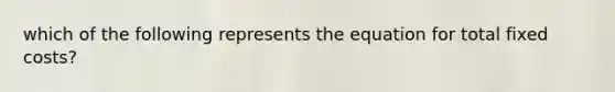 which of the following represents the equation for total fixed costs?