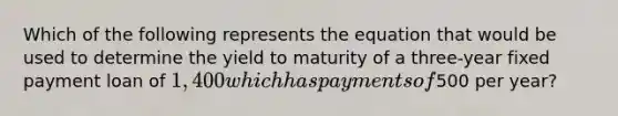 Which of the following represents the equation that would be used to determine the yield to maturity of a three-year fixed payment loan of 1,400 which has payments of500 per year?