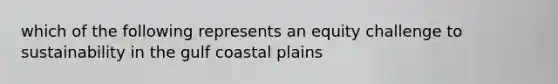 which of the following represents an equity challenge to sustainability in the gulf coastal plains