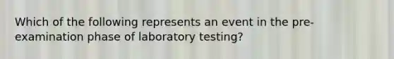 Which of the following represents an event in the pre-examination phase of laboratory testing?