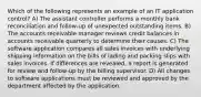 Which of the following represents an example of an IT application control? A) The assistant controller performs a monthly bank reconciliation and follow-up of unexpected outstanding items. B) The accounts receivable manager reviews credit balances in accounts receivable quarterly to determine their causes. C) The software application compares all sales invoices with underlying shipping information on the bills of lading and packing slips with sales invoices. If differences are revealed, a report is generated for review and follow-up by the billing supervisor. D) All changes to software applications must be reviewed and approved by the department affected by the application.