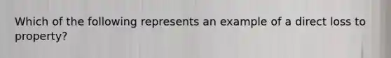 Which of the following represents an example of a direct loss to property?