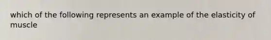 which of the following represents an example of the elasticity of muscle
