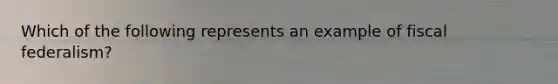 Which of the following represents an example of fiscal federalism?
