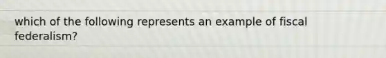 which of the following represents an example of fiscal federalism?