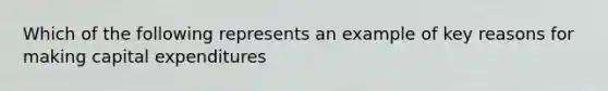 Which of the following represents an example of key reasons for making capital expenditures