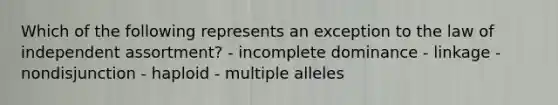 Which of the following represents an exception to the law of independent assortment? - incomplete dominance - linkage - nondisjunction - haploid - multiple alleles