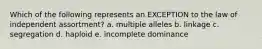 Which of the following represents an EXCEPTION to the law of independent assortment? a. multiple alleles b. linkage c. segregation d. haploid e. incomplete dominance