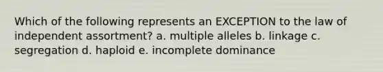 Which of the following represents an EXCEPTION to the law of independent assortment? a. multiple alleles b. linkage c. segregation d. haploid e. incomplete dominance