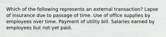 Which of the following represents an external transaction? Lapse of insurance due to passage of time. Use of office supplies by employees over time. Payment of utility bill. Salaries earned by employees but not yet paid.