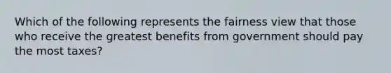 Which of the following represents the fairness view that those who receive the greatest benefits from government should pay the most taxes?