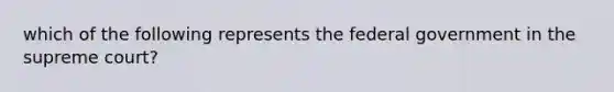 which of the following represents the federal government in the supreme court?