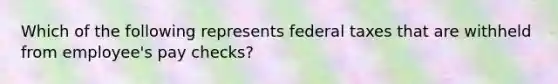 Which of the following represents federal taxes that are withheld from employee's pay checks?