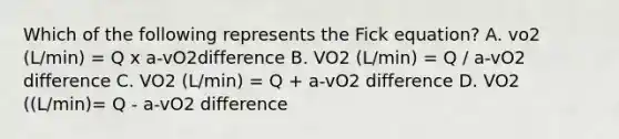 Which of the following represents the Fick equation? A. vo2 (L/min) = Q x a-vO2difference B. VO2 (L/min) = Q / a-vO2 difference C. VO2 (L/min) = Q + a-vO2 difference D. VO2 ((L/min)= Q - a-vO2 difference